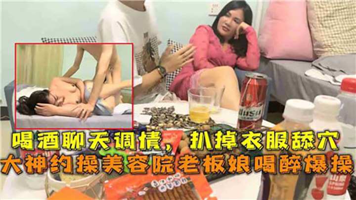 喝酒聊天调情，扒掉衣服舔穴，大神约操美容院老板娘喝酒爆操